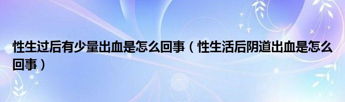 性生过后有少量出血是怎么回事（性生活后阴道出血是怎么回事）