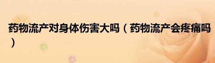 药物流产对身体伤害大吗（药物流产会疼痛吗）