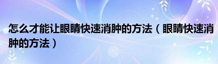 怎么才能让眼睛快速消肿的方法（眼睛快速消肿的方法）