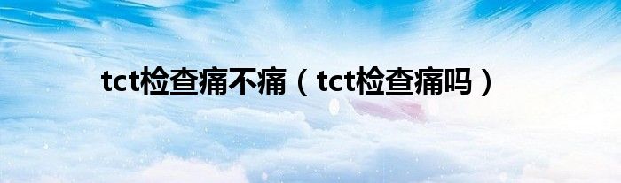 tct检查痛不痛（tct检查痛吗）