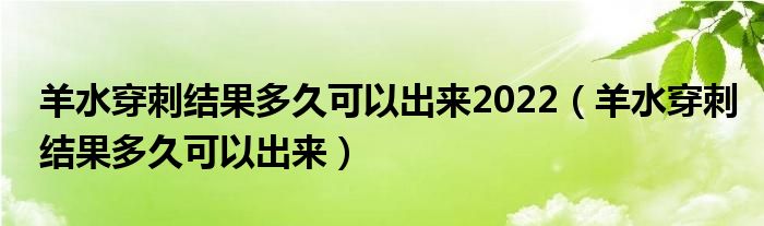 羊水穿刺结果多久可以出来2022（羊水穿刺结果多久可以出来）