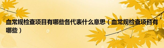 血常规检查项目有哪些各代表什么意思（血常规检查项目有哪些）