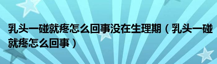 乳头一碰就疼怎么回事没在生理期（乳头一碰就疼怎么回事）