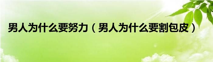 男人为什么要努力（男人为什么要割包皮）