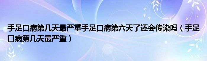 手足口病第几天最严重手足口病第六天了还会传染吗（手足口病第几天最严重）