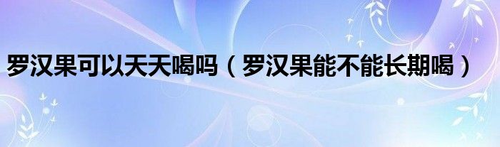 罗汉果可以天天喝吗（罗汉果能不能长期喝）