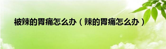 被辣的胃痛怎么办（辣的胃痛怎么办）