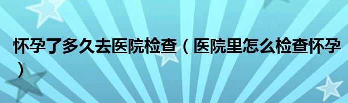 怀孕了多久去医院检查（医院里怎么检查怀孕）