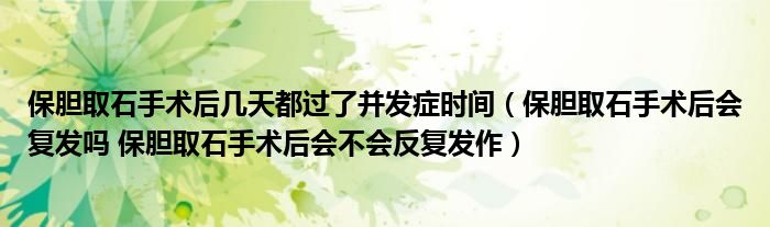 保胆取石手术后几天都过了并发症时间（保胆取石手术后会复发吗 保胆取石手术后会不会反复发作）