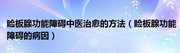 睑板腺功能障碍中医治愈的方法（睑板腺功能障碍的病因）