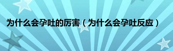 为什么会孕吐的厉害（为什么会孕吐反应）