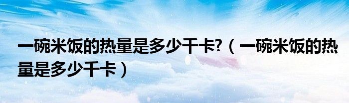 一碗米饭的热量是多少千卡?（一碗米饭的热量是多少千卡）