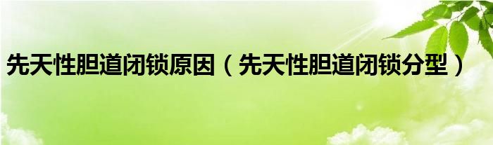 先天性胆道闭锁原因（先天性胆道闭锁分型）