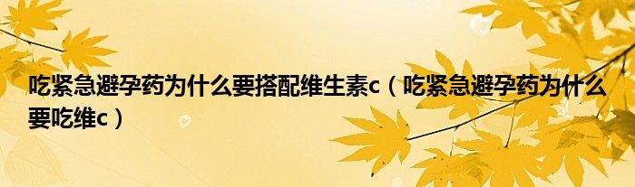 吃紧急避孕药为什么要搭配维生素c（吃紧急避孕药为什么要吃维c）