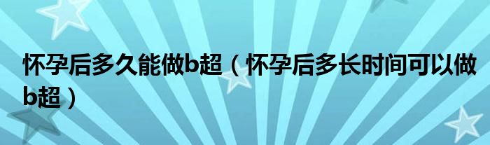 怀孕后多久能做b超（怀孕后多长时间可以做b超）