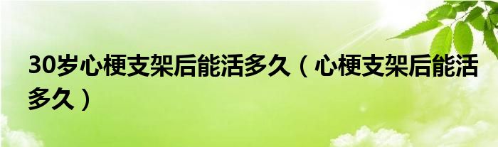 30岁心梗支架后能活多久（心梗支架后能活多久）