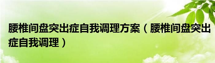 腰椎间盘突出症自我调理方案（腰椎间盘突出症自我调理）