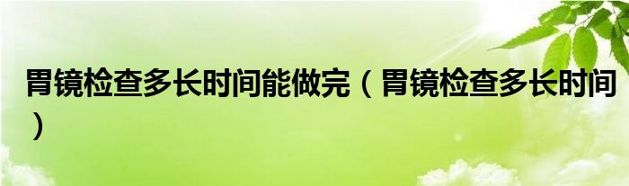 胃镜检查多长时间能做完（胃镜检查多长时间）