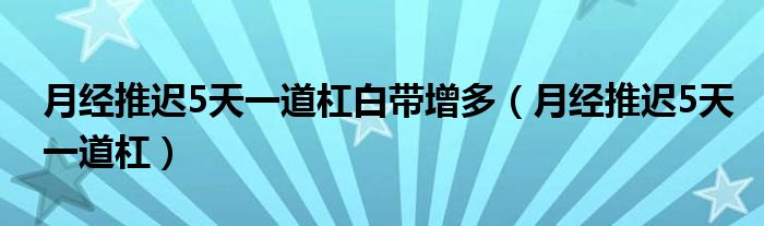 月经推迟5天一道杠白带增多（月经推迟5天一道杠）