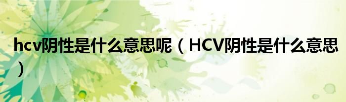 hcv阴性是什么意思呢（HCV阴性是什么意思）