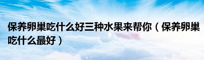 保养卵巢吃什么好三种水果来帮你（保养卵巢吃什么最好）