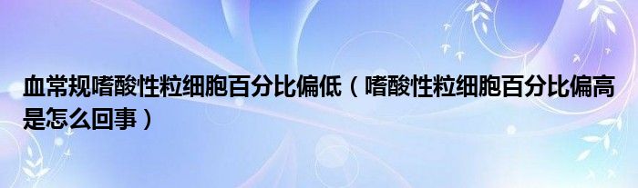 血常规嗜酸性粒细胞百分比偏低（嗜酸性粒细胞百分比偏高是怎么回事）