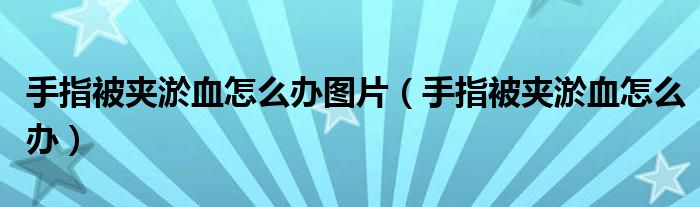 手指被夹淤血怎么办图片（手指被夹淤血怎么办）