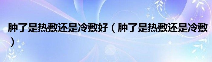 肿了是热敷还是冷敷好（肿了是热敷还是冷敷）