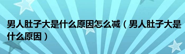 男人肚子大是什么原因怎么减（男人肚子大是什么原因）