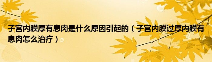 子宫内膜厚有息肉是什么原因引起的（子宫内膜过厚内膜有息肉怎么治疗）