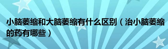 小脑萎缩和大脑萎缩有什么区别（治小脑萎缩的药有哪些）