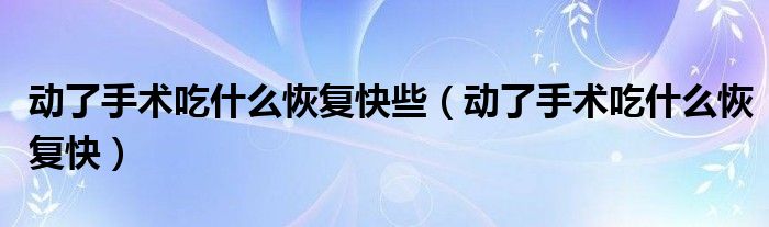 动了手术吃什么恢复快些（动了手术吃什么恢复快）