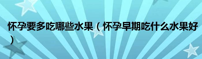 怀孕要多吃哪些水果（怀孕早期吃什么水果好）