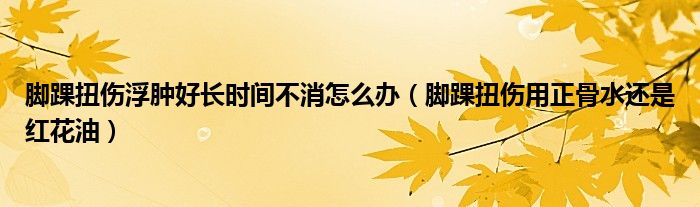 脚踝扭伤浮肿好长时间不消怎么办（脚踝扭伤用正骨水还是红花油）