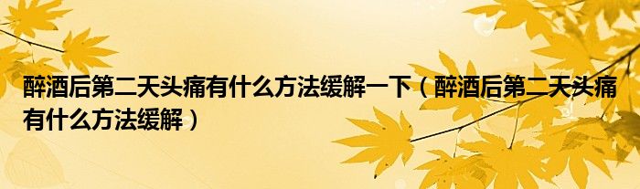 醉酒后第二天头痛有什么方法缓解一下（醉酒后第二天头痛有什么方法缓解）