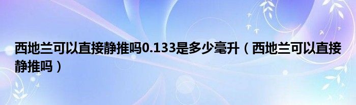 西地兰可以直接静推吗0.133是多少毫升（西地兰可以直接静推吗）