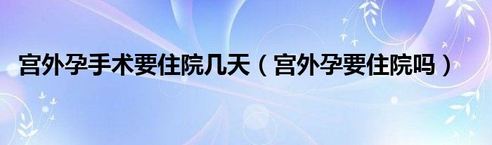 宫外孕手术要住院几天（宫外孕要住院吗）