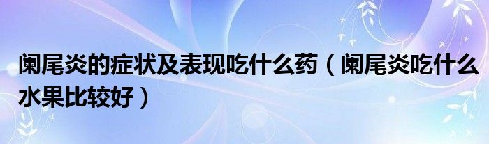 阑尾炎的症状及表现吃什么药（阑尾炎吃什么水果比较好）