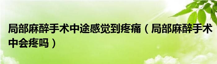 局部麻醉手术中途感觉到疼痛（局部麻醉手术中会疼吗）