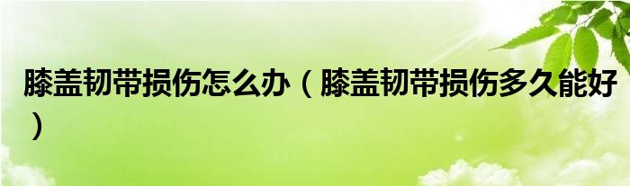 膝盖韧带损伤怎么办（膝盖韧带损伤多久能好）