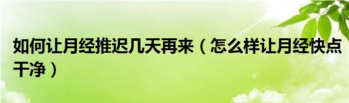 如何让月经推迟几天再来（怎么样让月经快点干净）