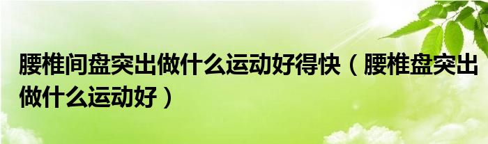 腰椎间盘突出做什么运动好得快（腰椎盘突出做什么运动好）