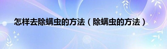 怎样去除螨虫的方法（除螨虫的方法）