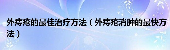 外痔疮的最佳治疗方法（外痔疮消肿的最快方法）