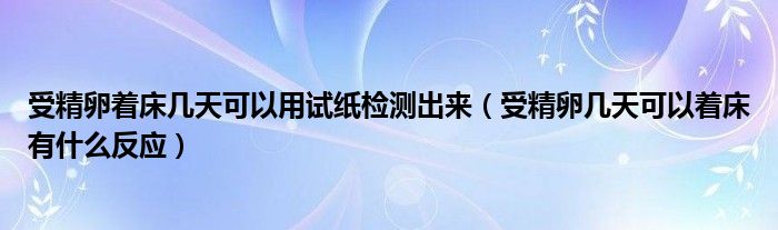 受精卵着床几天可以用试纸检测出来（受精卵几天可以着床有什么反应）