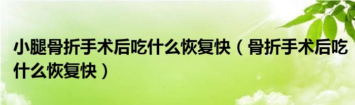 小腿骨折手术后吃什么恢复快（骨折手术后吃什么恢复快）