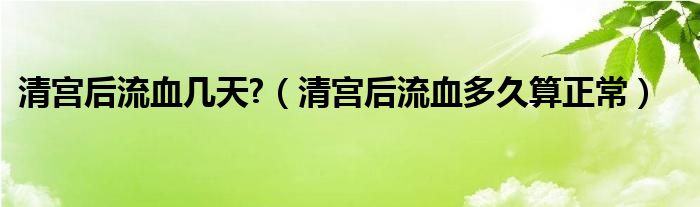 清宫后流血几天?（清宫后流血多久算正常）