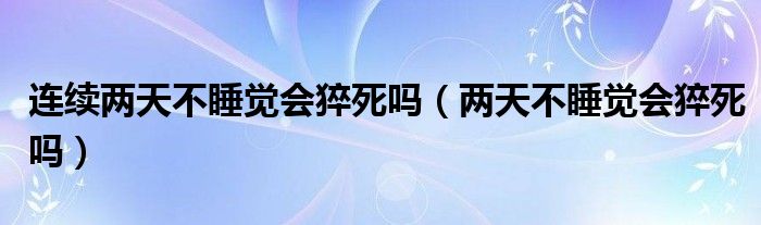 连续两天不睡觉会猝死吗（两天不睡觉会猝死吗）