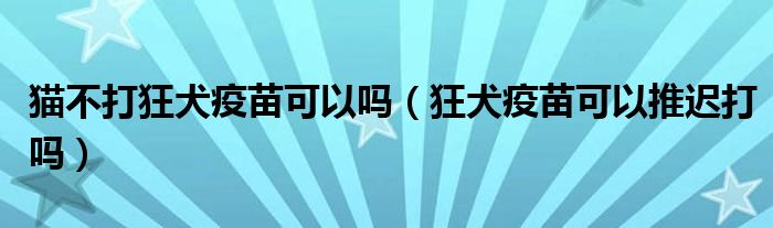 猫不打狂犬疫苗可以吗（狂犬疫苗可以推迟打吗）