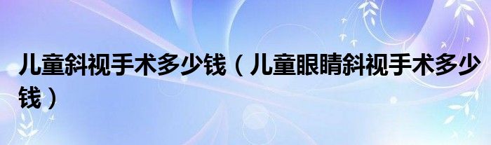 儿童斜视手术多少钱（儿童眼睛斜视手术多少钱）